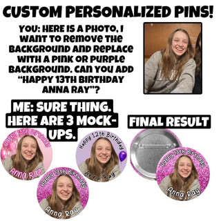 Custom pins, 1.25”, 2.25” or 3” round pins personalized to your request.