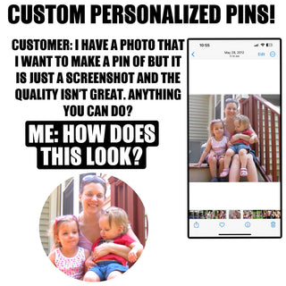 Custom pins, 1.25”, 2.25” or 3” round pins personalized to your request.